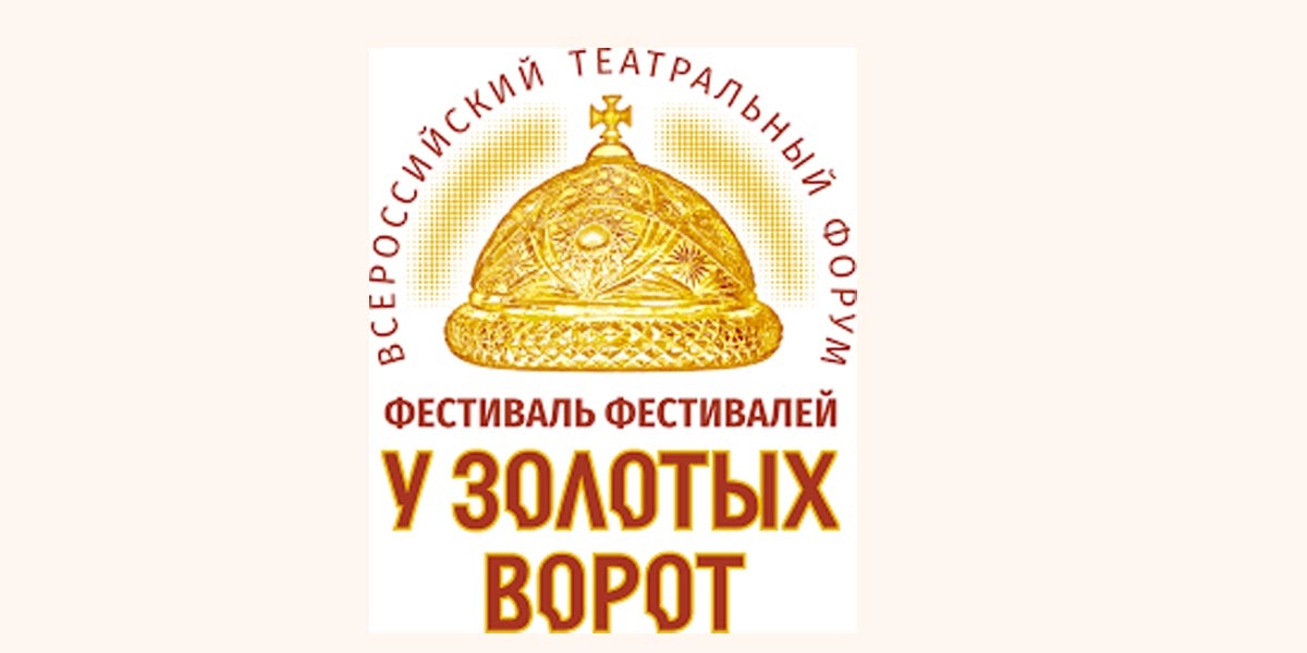 Всероссийский театральный форум Фестиваль фестивалей «У Золотых ворот»